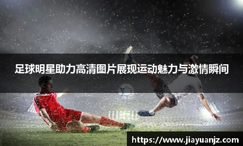 足球明星助力高清图片展现运动魅力与激情瞬间